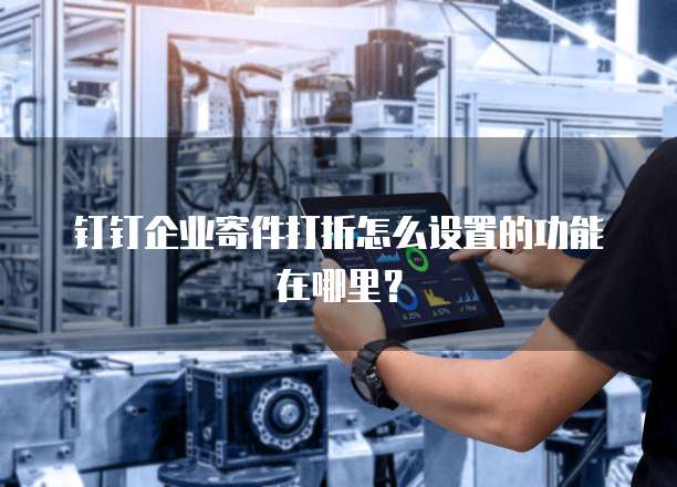 钉钉企业寄件打折怎么设置的功能在哪里?