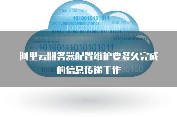 阿里云服务器配置维护要多久完成的信息传递工作