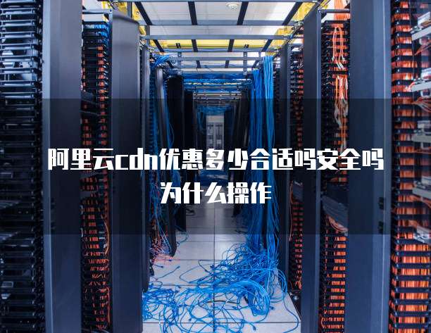 阿里云cdn优惠多少合适吗安全吗为什么操作