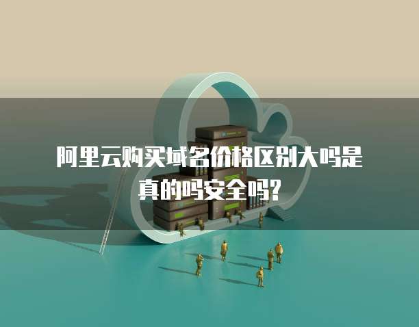 阿里云购买域名价格区别大吗是真的吗安全吗?