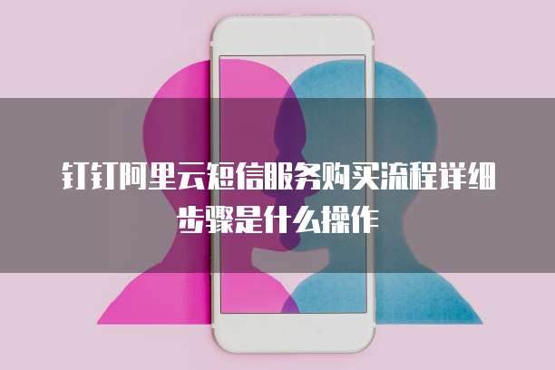 钉钉阿里云短信服务购买流程详细步骤是什么操作