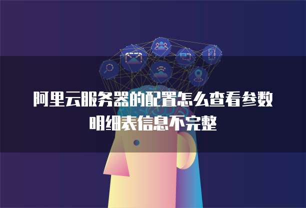 阿里云服务器的配置怎么查看参数明细表信息不完整