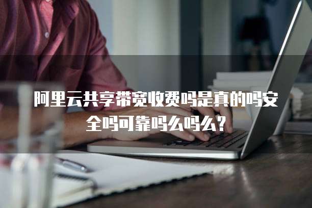 阿里云共享带宽收费吗是真的吗安全吗可靠吗么吗么?