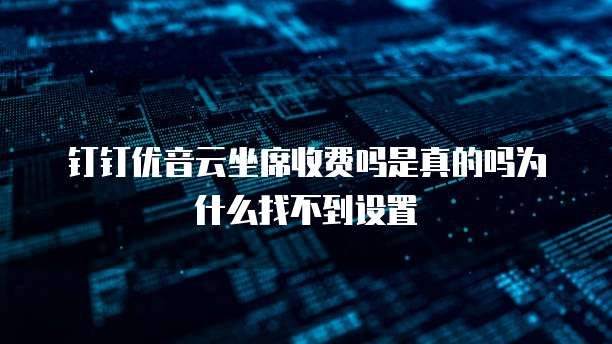 钉钉优音云坐席收费吗是真的吗为什么找不到设置