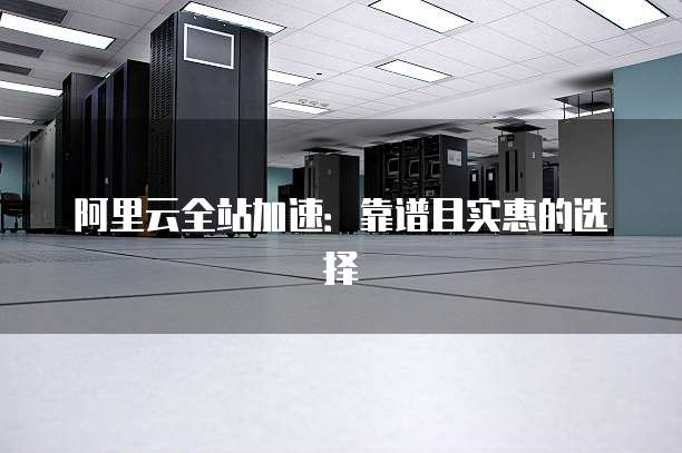 阿里云全站加速:靠谱且实惠的选择