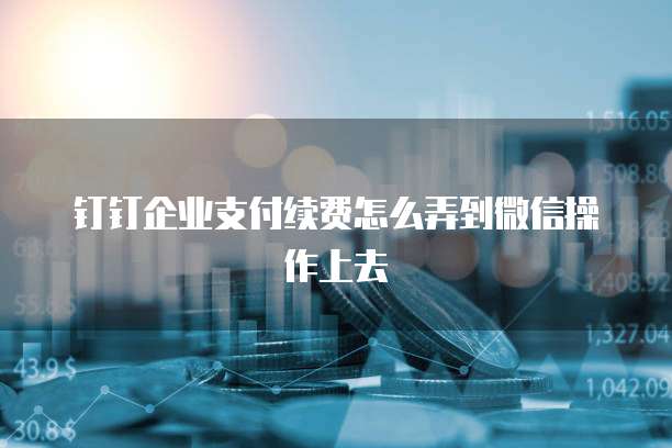 钉钉企业支付续费怎么弄到微信操作上去