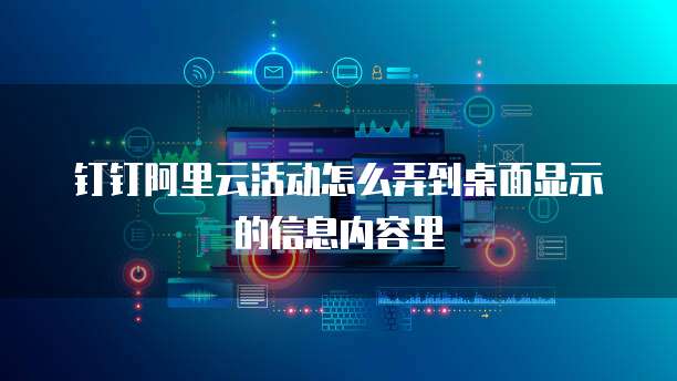 钉钉阿里云活动怎么弄到桌面显示的信息内容里