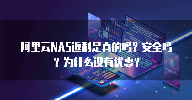 阿里云NAS返利是真的吗?安全吗?为什么没有优惠?