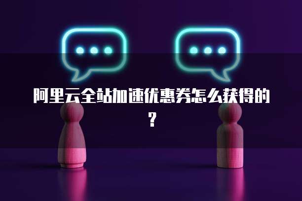 阿里云全站加速优惠券怎么获得的?