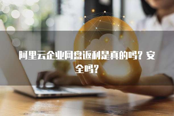 阿里云企业网盘返利是真的吗?安全吗?