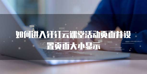 如何进入钉钉云课堂活动页面并设置页面大小显示