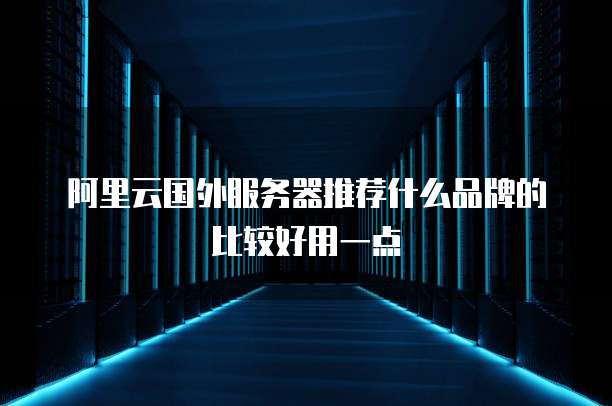 阿里云国外服务器推荐什么品牌的比较好用一点