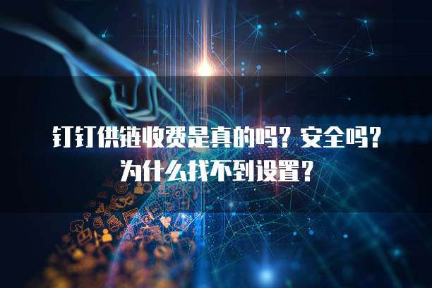 钉钉供链收费是真的吗?安全吗?为什么找不到设置?