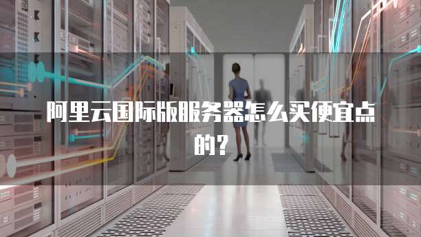 阿里云国际版服务器怎么买便宜点的?