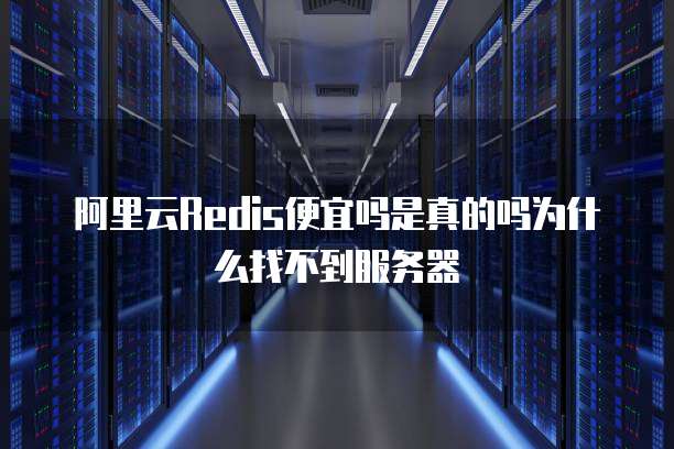 阿里云Redis便宜吗是真的吗为什么找不到服务器