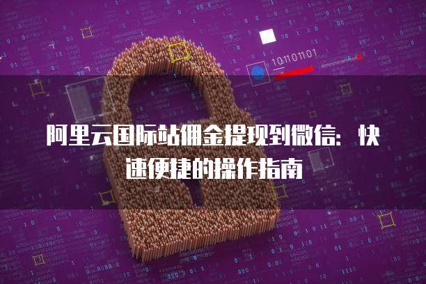 阿里云国际站佣金提现到微信:快速便捷的操作指南
