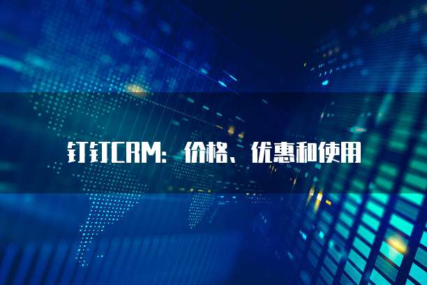 钉钉CRM:价格、优惠和使用