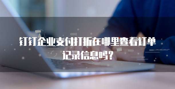 钉钉企业支付打折在哪里查看订单记录信息吗?