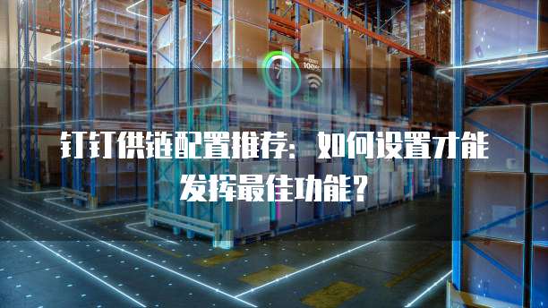 钉钉供链配置推荐:如何设置才能发挥最佳功能?