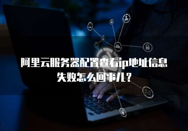 阿里云服务器配置查看ip地址信息失败怎么回事儿?