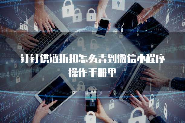 钉钉供链折扣怎么弄到微信小程序操作手册里