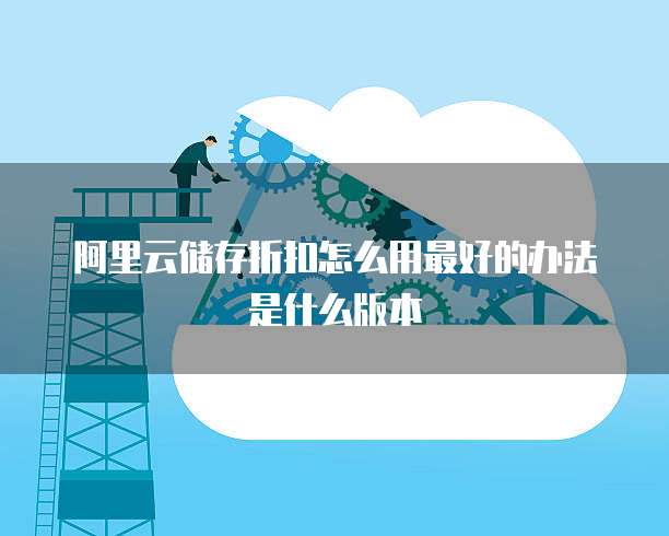 阿里云储存折扣怎么用最好的办法是什么版本