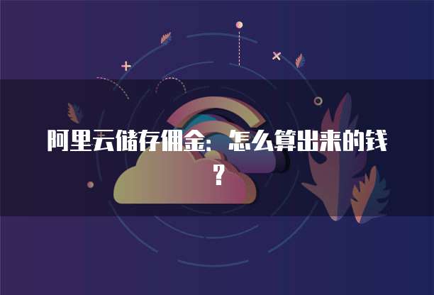 阿里云储存佣金:怎么算出来的钱?