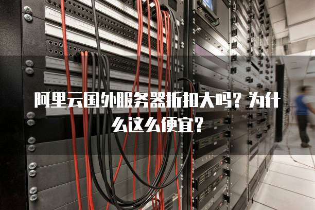 阿里云国外服务器折扣大吗?为什么这么便宜?