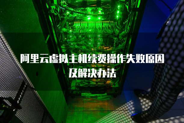 阿里云虚拟主机续费操作失败原因及解决办法