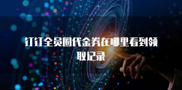 钉钉全员圈代金券在哪里看到领取记录
