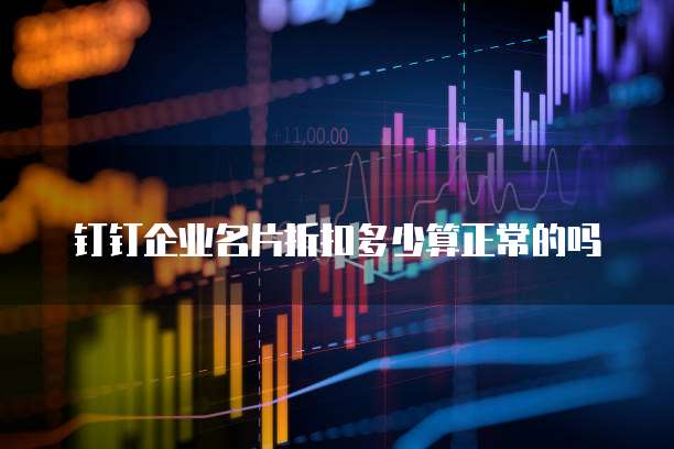 钉钉企业名片折扣多少算正常的吗
