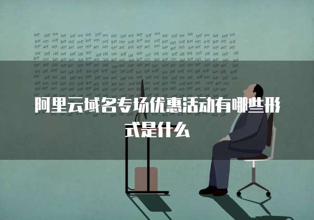 阿里云域名专场优惠活动有哪些形式是什么