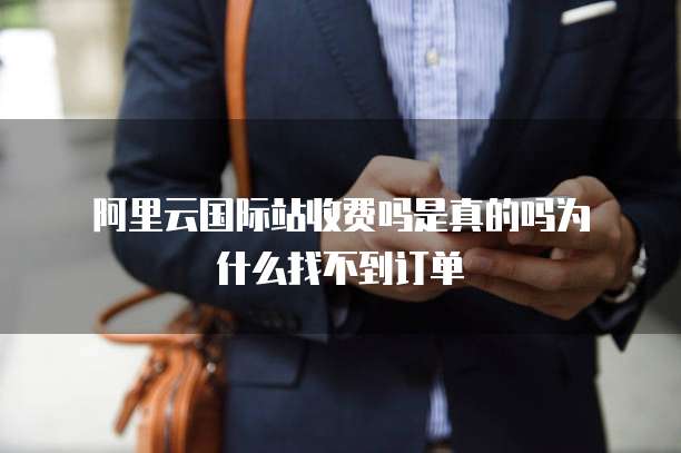 阿里云国际站收费吗是真的吗为什么找不到订单