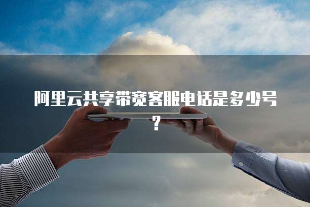 阿里云共享带宽客服电话是多少号？