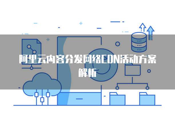 阿里云内容分发网络CDN活动方案解析