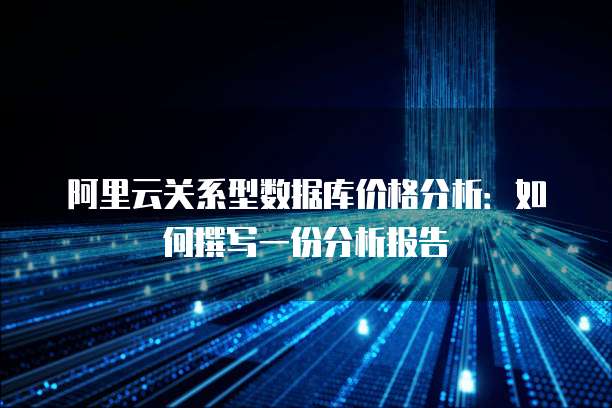 阿里云关系型数据库价格分析:如何撰写一份分析报告