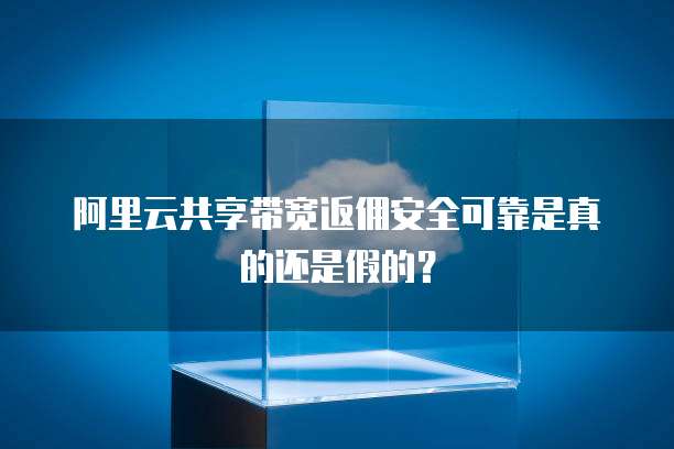 阿里云共享带宽返佣安全可靠是真的还是假的？