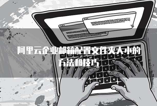 阿里云企业邮箱配置文件夹大小的方法和技巧