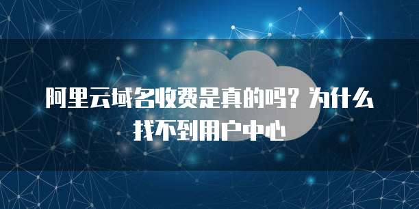 阿里云域名收费是真的吗?为什么找不到用户中心