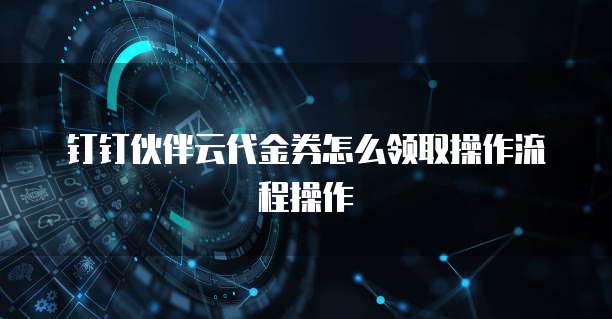 钉钉伙伴云代金券怎么领取操作流程操作