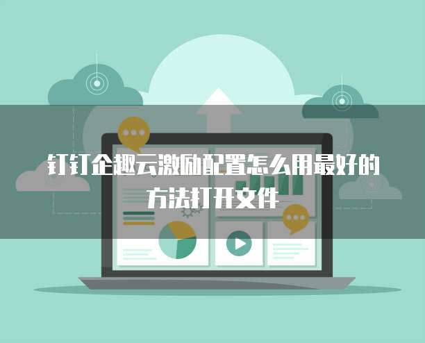 钉钉企趣云激励配置怎么用最好的方法打开文件