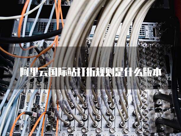 阿里云国际站打折规则是什么版本