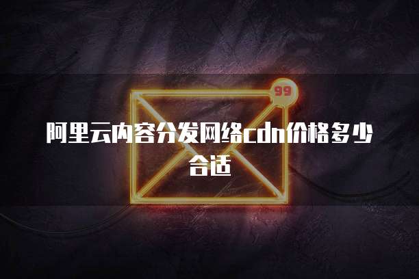 阿里云内容分发网络cdn价格多少合适