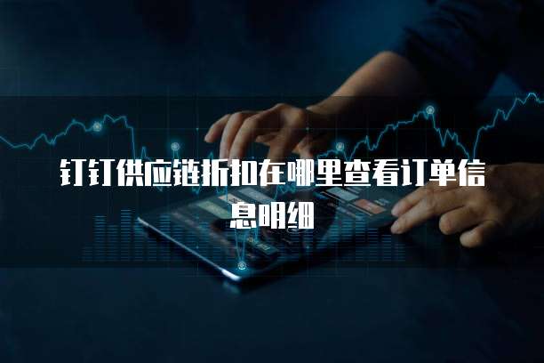 钉钉供应链折扣在哪里查看订单信息明细