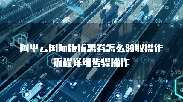 阿里云国际版优惠券怎么领取操作流程详细步骤操作