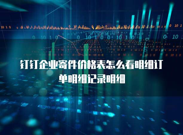 钉钉企业寄件价格表怎么看明细订单明细记录明细