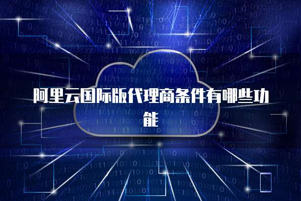 阿里云国际版代理商条件有哪些功能