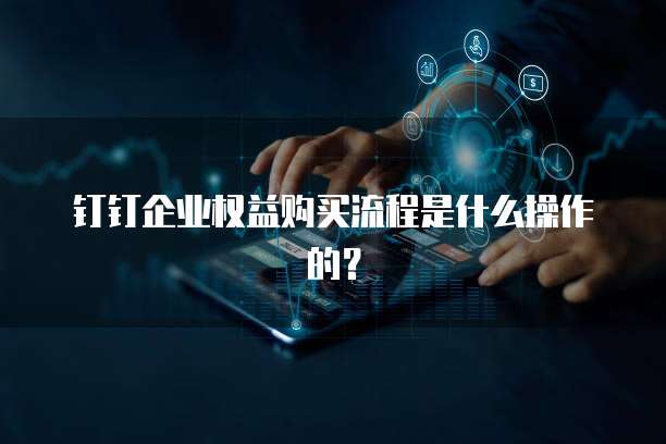 钉钉企业权益购买流程是什么操作的?