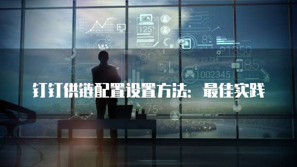 钉钉供链配置设置方法:最佳实践