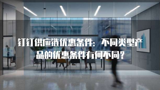钉钉供应链优惠条件：不同类型产品的优惠条件有何不同？